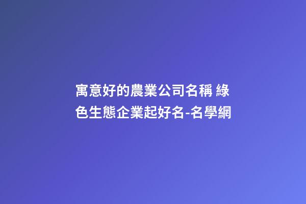 寓意好的農業公司名稱 綠色生態企業起好名-名學網-第1張-公司起名-玄機派